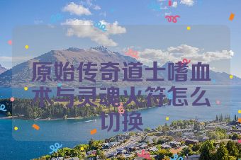 原始传奇道士嗜血术与灵魂火符怎么切换