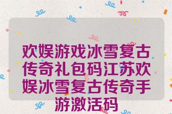 欢娱游戏冰雪复古传奇礼包码江苏欢娱冰雪复古传奇手游激活码