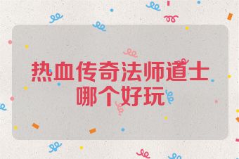 热血传奇法师道士哪个好玩