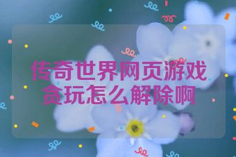 传奇世界网页游戏贪玩怎么解除啊