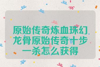 原始传奇炼血珠幻龙骨原始传奇十步一杀怎么获得