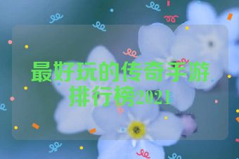 最好玩的传奇手游排行榜2021
