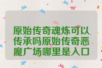 原始传奇魂炼可以传承吗原始传奇恶魔广场哪里是入口