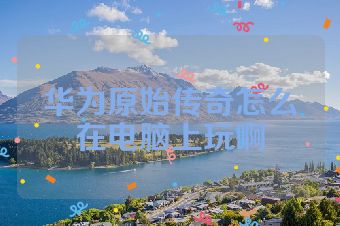 华为原始传奇怎么在电脑上玩啊