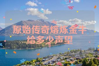 原始传奇熔炼金牛给多少声望