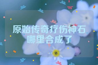原始传奇疗伤神石哪里合成了
