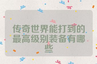 传奇世界能打到的最高级别装备有哪些