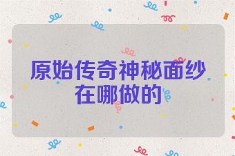 原始传奇神秘面纱在哪做的