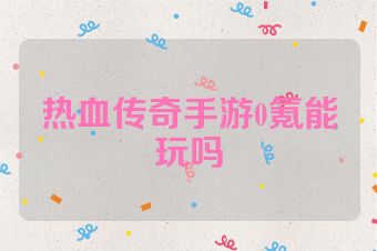 热血传奇手游0氪能玩吗