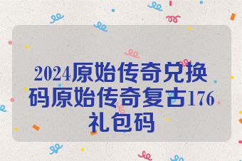 2024原始传奇兑换码原始传奇复古176礼包码