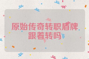原始传奇转职盾牌跟着转吗