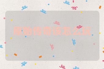 原始传奇该怎么玩