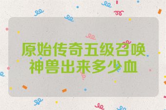 原始传奇五级召唤神兽出来多少血