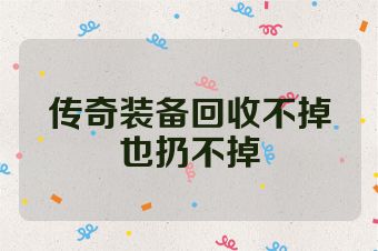 传奇装备回收不掉也扔不掉