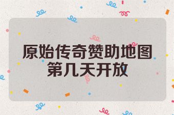 原始传奇赞助地图第几天开放