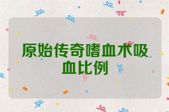 原始传奇嗜血术吸血比例