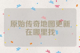 原始传奇地图更新在哪里找