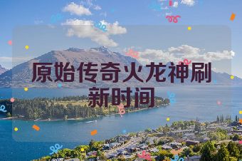 原始传奇火龙神刷新时间