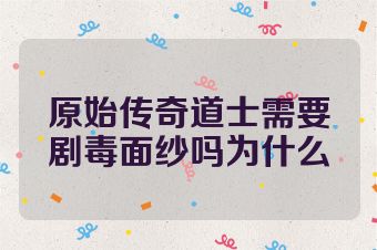 原始传奇道士需要剧毒面纱吗为什么