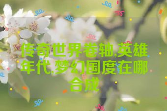 传奇世界卷轴,英雄年代,梦幻国度在哪合成