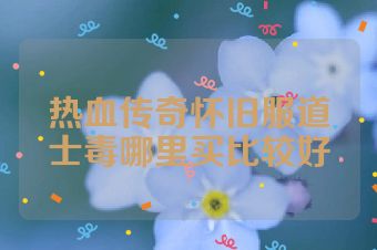 热血传奇怀旧服道士毒哪里买比较好