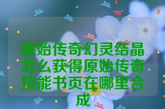 原始传奇幻灵结晶怎么获得原始传奇技能书页在哪里合成