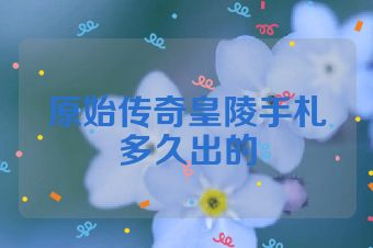 原始传奇皇陵手札多久出的