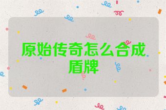 原始传奇怎么合成盾牌