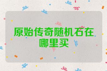 原始传奇随机石在哪里买