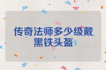 传奇法师多少级戴黑铁头盔
