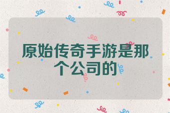 原始传奇手游是那个公司的