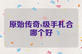 原始传奇s级手札合哪个好