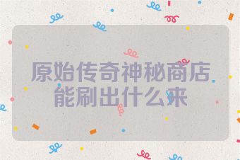 原始传奇神秘商店能刷出什么来