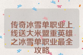 传奇冰雪单职业上线送大米盟重英雄之冰雪单职业最全攻略