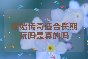 原始传奇适合长期玩吗是真的吗
