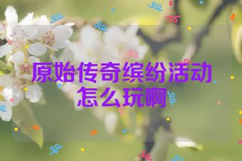 原始传奇缤纷活动怎么玩啊