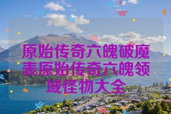 原始传奇六魄破魔表原始传奇六魄领域怪物大全