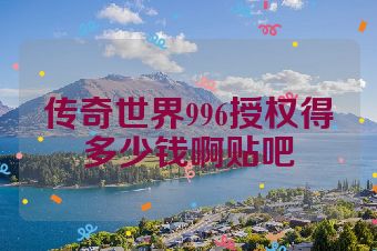 传奇世界996授权得多少钱啊贴吧