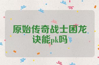 原始传奇战士困龙诀能pk吗