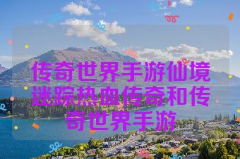 传奇世界手游仙境迷踪热血传奇和传奇世界手游
