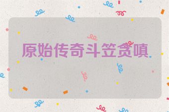 原始传奇斗笠贪嗔