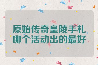 原始传奇皇陵手札哪个活动出的最好