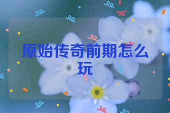 原始传奇前期怎么玩