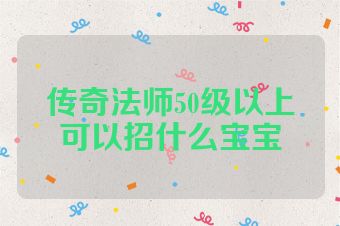 传奇法师50级以上可以招什么宝宝