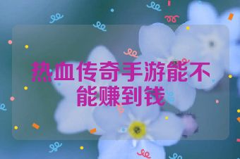 热血传奇手游能不能赚到钱