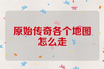 原始传奇各个地图怎么走