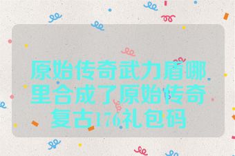 原始传奇武力盾哪里合成了原始传奇复古176礼包码
