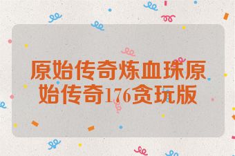 原始传奇炼血珠原始传奇176贪玩版