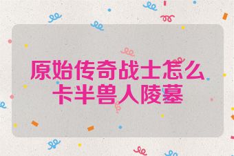 原始传奇战士怎么卡半兽人陵墓