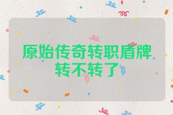 原始传奇转职盾牌转不转了